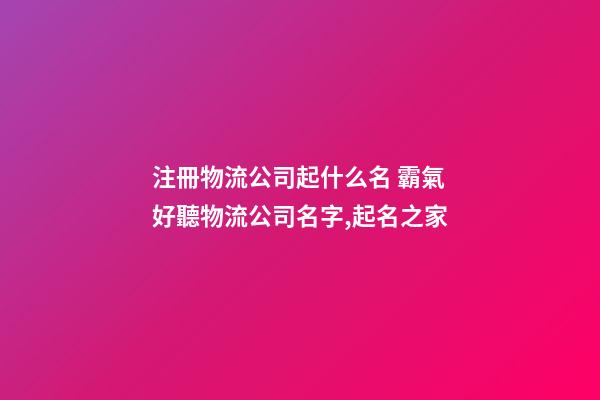 注冊物流公司起什么名 霸氣好聽物流公司名字,起名之家-第1張-公司起名-玄機(jī)派